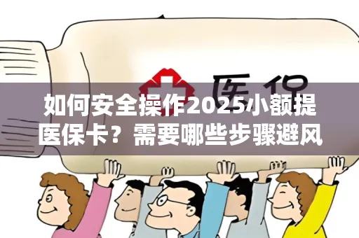 如何安全操作2025小额提医保卡？需要哪些步骤避风险？